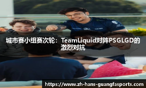 城市赛小组赛次轮:TeamLiquid对阵PSGLGD的激烈对抗