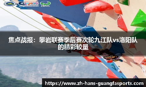 焦点战报:攀岩联赛季后赛次轮九江队vs洛阳队的精彩较量