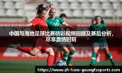 中国与海地足球比赛精彩视频回顾及赛后分析,尽享激情时刻